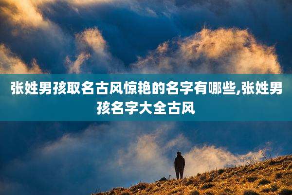 张姓男孩取名古风惊艳的名字有哪些,张姓男孩名字大全古风