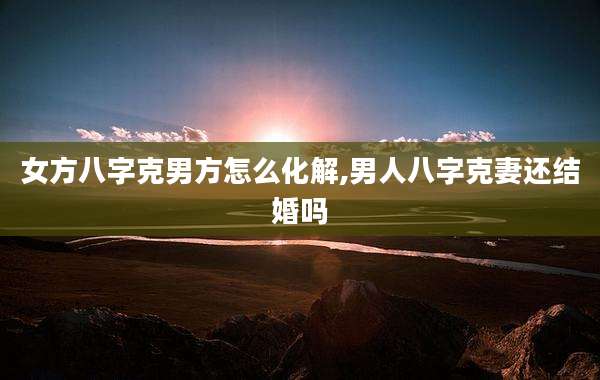 女方八字克男方怎么化解,男人八字克妻还结婚吗