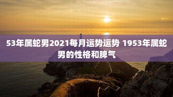 53年属蛇男2021每月运势运势 1953年属蛇男的性格和脾气