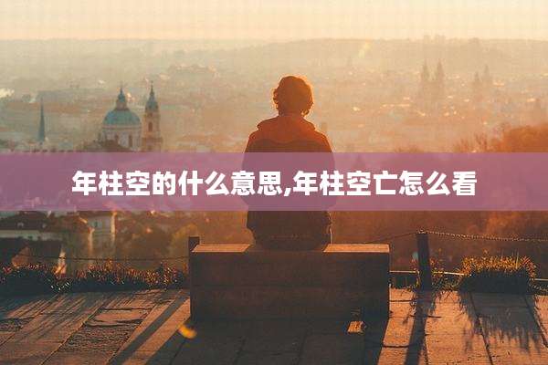 年柱空的什么意思,年柱空亡怎么看