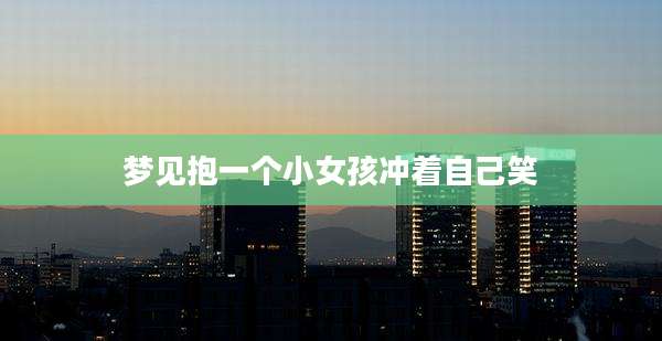 梦见抱一个小女孩冲着自己笑