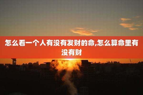 怎么看一个人有没有发财的命,怎么算命里有没有财