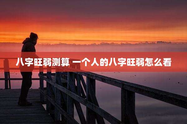 八字旺弱测算 一个人的八字旺弱怎么看