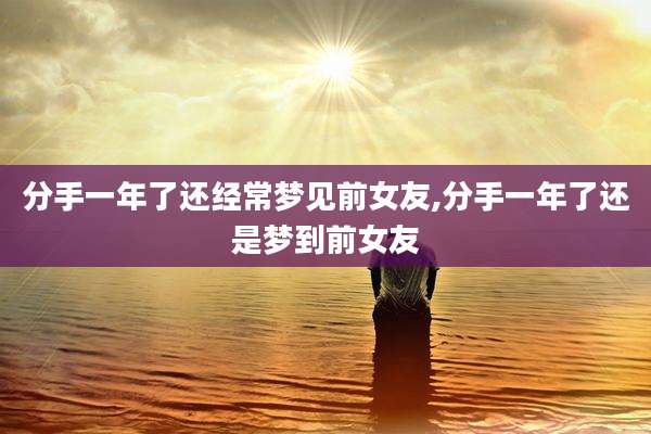 分手一年了还经常梦见前女友,分手一年了还是梦到前女友