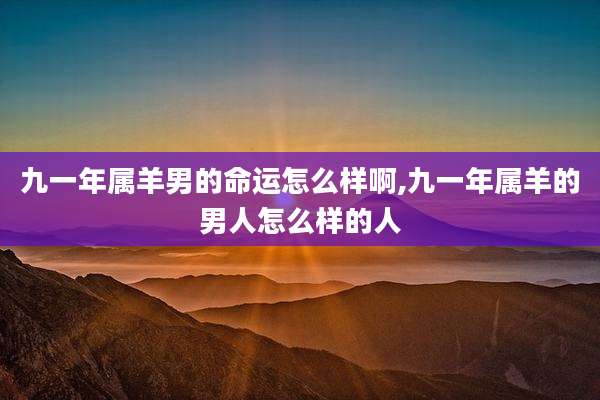九一年属羊男的命运怎么样啊,九一年属羊的男人怎么样的人