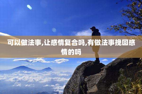 可以做法事,让感情复合吗,有做法事挽回感情的吗