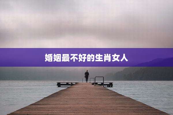 婚姻最不好的生肖女人