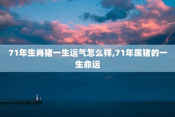71年生肖猪一生运气怎么样,71年属猪的一生命运