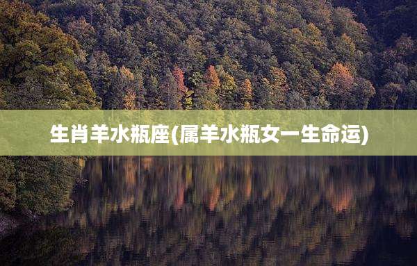 生肖羊水瓶座(属羊水瓶女一生命运)