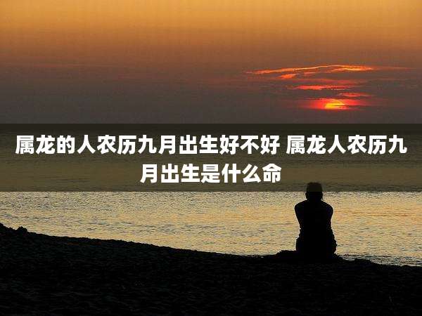 属龙的人农历九月出生好不好 属龙人农历九月出生是什么命