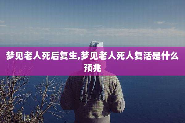 梦见老人死后复生,梦见老人死人复活是什么预兆