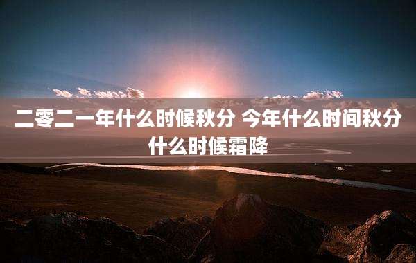 二零二一年什么时候秋分 今年什么时间秋分什么时候霜降