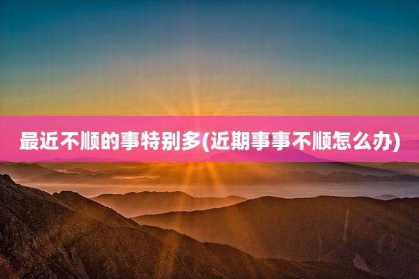最近不顺的事特别多(近期事事不顺怎么办)