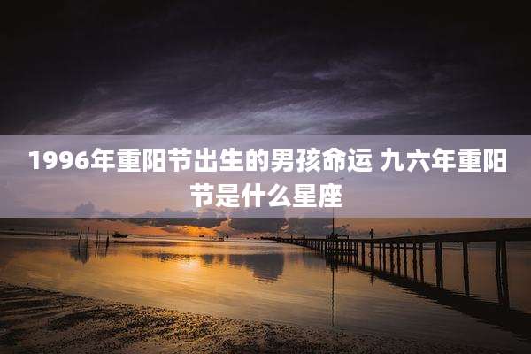 1996年重阳节出生的男孩命运 九六年重阳节是什么星座
