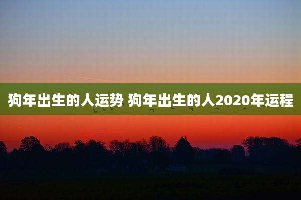 狗年出生的人运势 狗年出生的人2020年运程