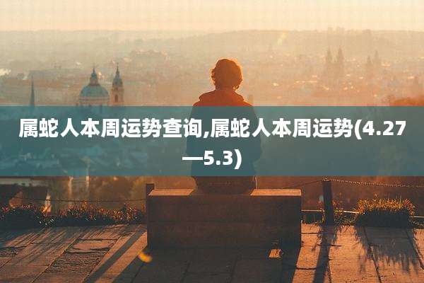 属蛇人本周运势查询,属蛇人本周运势(4.27—5.3)