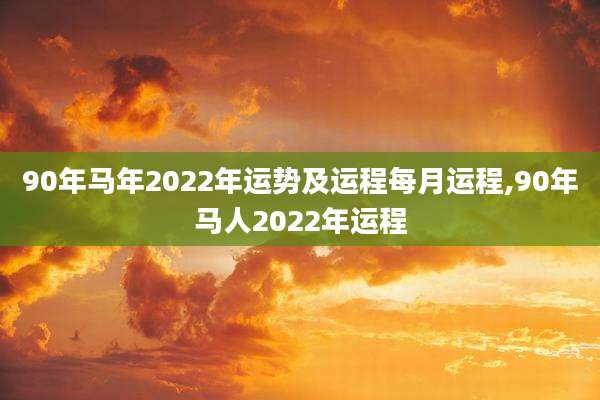 90年马年2022年运势及运程每月运程,90年马人2022年运程