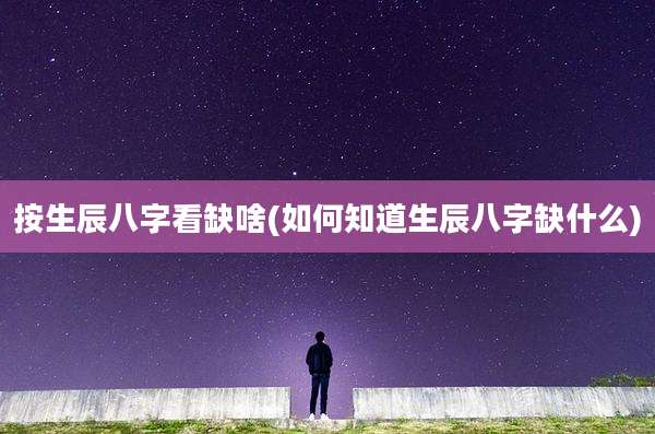按生辰八字看缺啥(如何知道生辰八字缺什么)