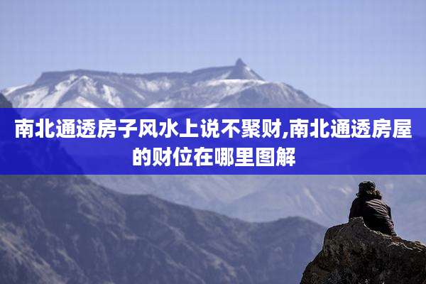 南北通透房子风水上说不聚财,南北通透房屋的财位在哪里图解