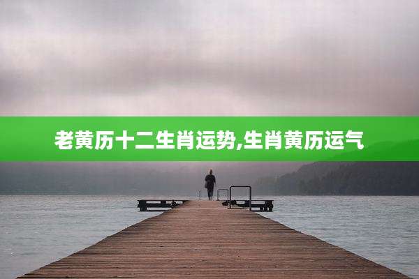 老黄历十二生肖运势,生肖黄历运气