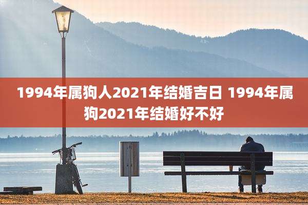 1994年属狗人2021年结婚吉日 1994年属狗2021年结婚好不好