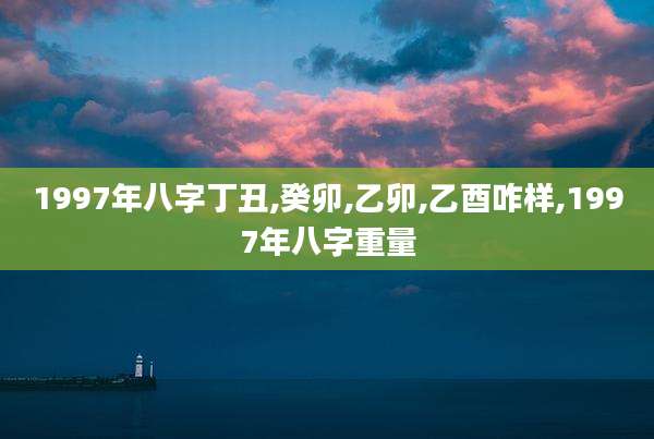 1997年八字丁丑,癸卯,乙卯,乙酉咋样,1997年八字重量