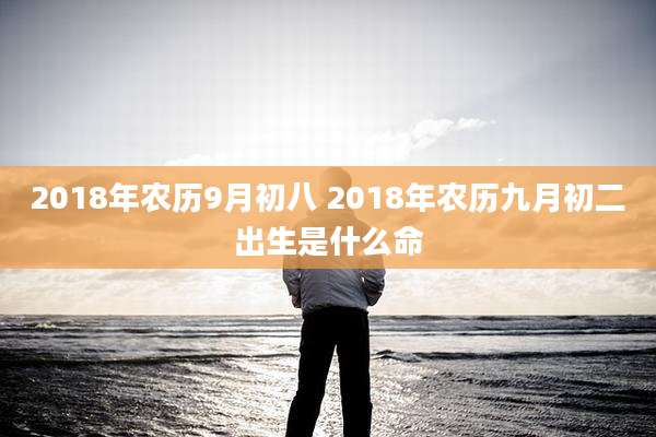 2018年农历9月初八 2018年农历九月初二出生是什么命