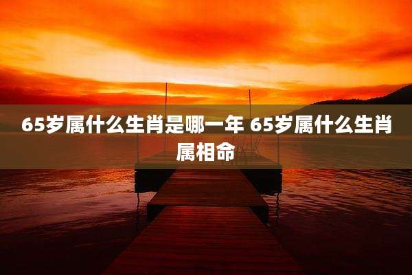 65岁属什么生肖是哪一年 65岁属什么生肖属相命