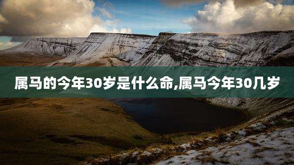属马的今年30岁是什么命,属马今年30几岁