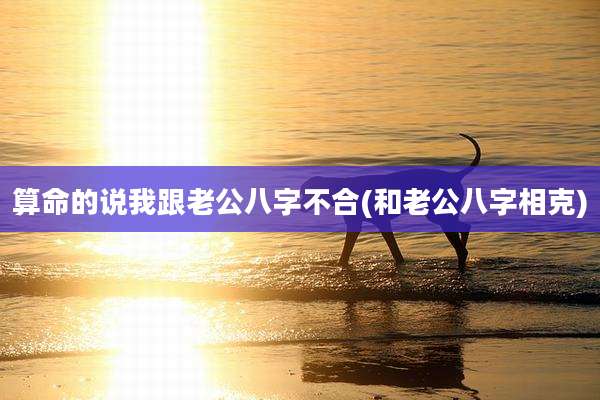 算命的说我跟老公八字不合(和老公八字相克)