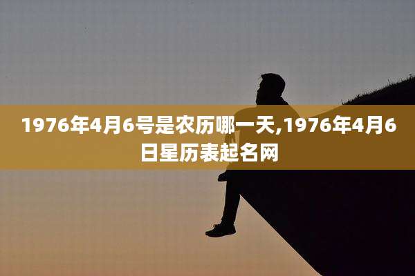 1976年4月6号是农历哪一天,1976年4月6日星历表起名网