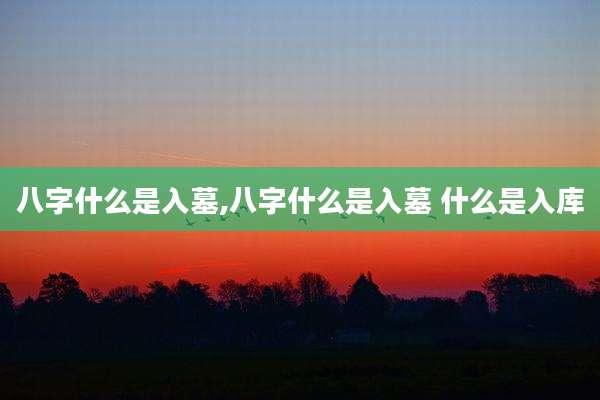 八字什么是入墓,八字什么是入墓 什么是入库
