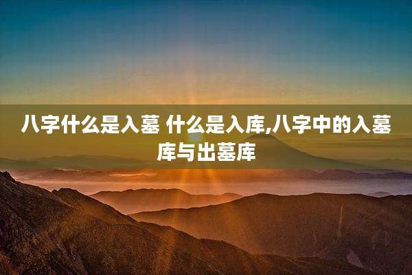 八字什么是入墓 什么是入库,八字中的入墓库与出墓库