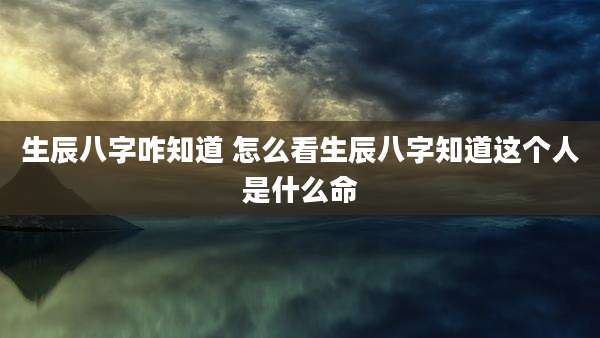 生辰八字咋知道 怎么看生辰八字知道这个人是什么命