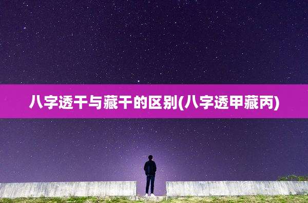 八字透干与藏干的区别(八字透甲藏丙)