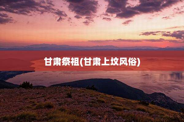 甘肃祭祖(甘肃上坟风俗)