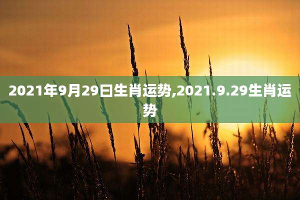 2021年9月29曰生肖运势,2021.9.29生肖运势