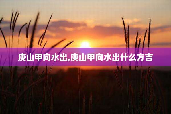 庚山甲向水出,庚山甲向水出什么方吉