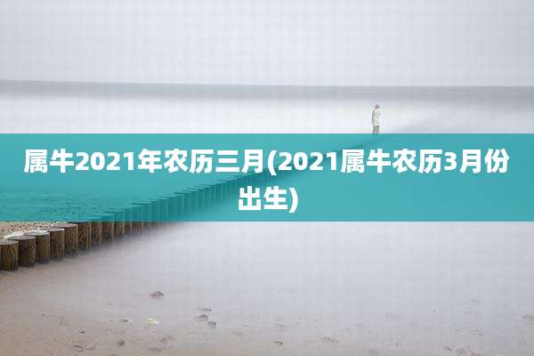 属牛2021年农历三月(2021属牛农历3月份出生)