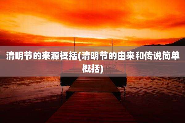 清明节的来源概括(清明节的由来和传说简单概括)
