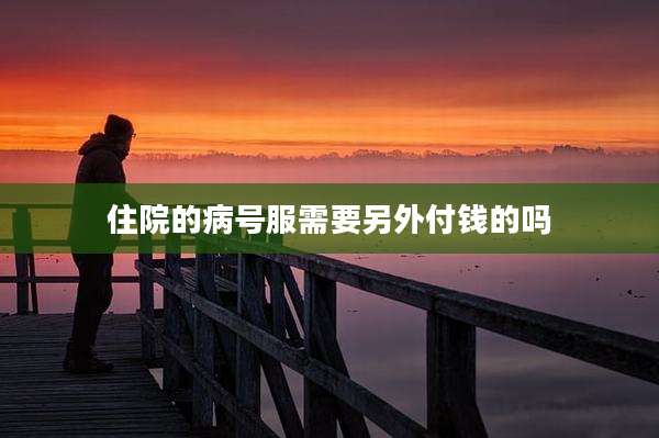 住院的病号服需要另外付钱的吗