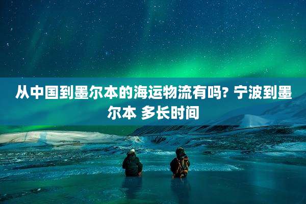 从中国到墨尔本的海运物流有吗? 宁波到墨尔本 多长时间