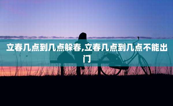 立春几点到几点躲春,立春几点到几点不能出门