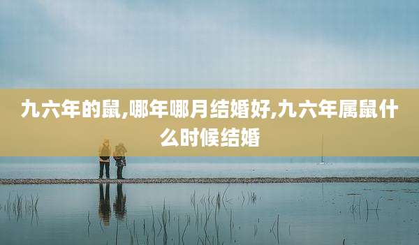 九六年的鼠,哪年哪月结婚好,九六年属鼠什么时候结婚