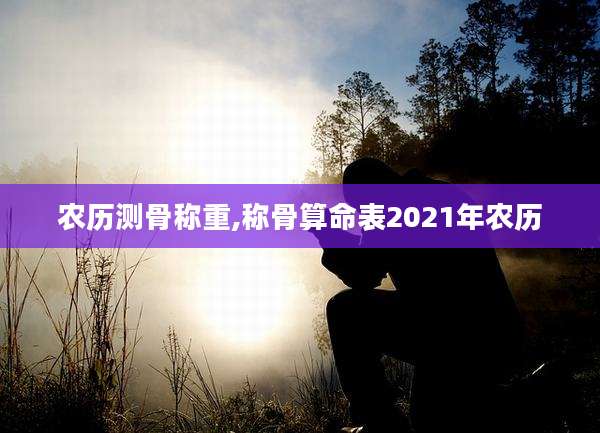 农历测骨称重,称骨算命表2021年农历