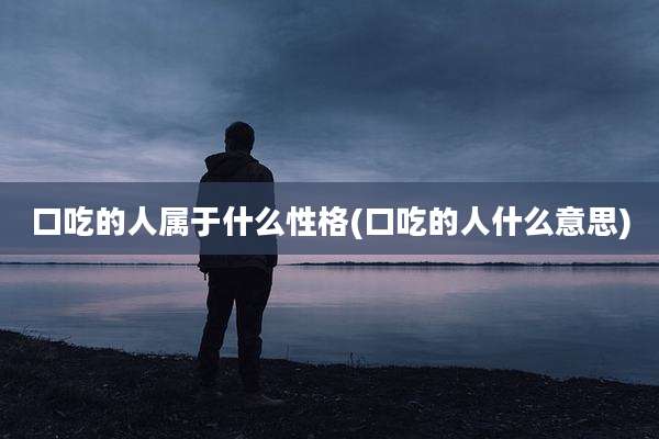 口吃的人属于什么性格(口吃的人什么意思)
