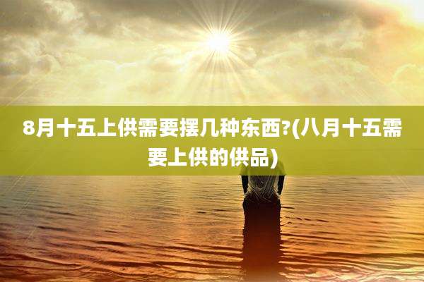 8月十五上供需要摆几种东西?(八月十五需要上供的供品)
