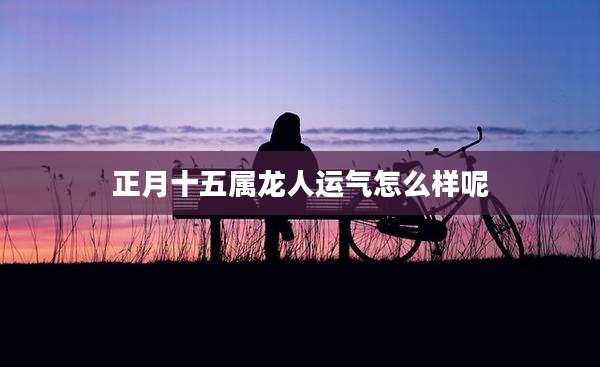 正月十五属龙人运气怎么样呢
