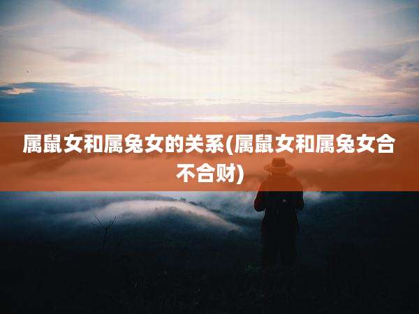 属鼠女和属兔女的关系(属鼠女和属兔女合不合财)