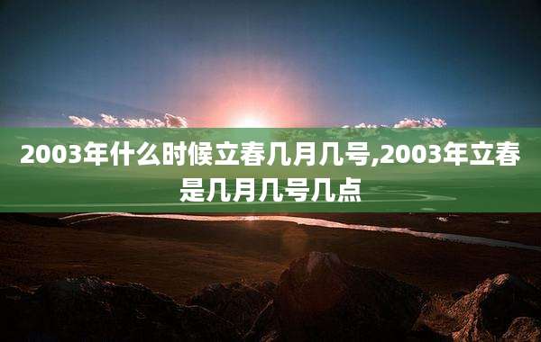 2003年什么时候立春几月几号,2003年立春是几月几号几点